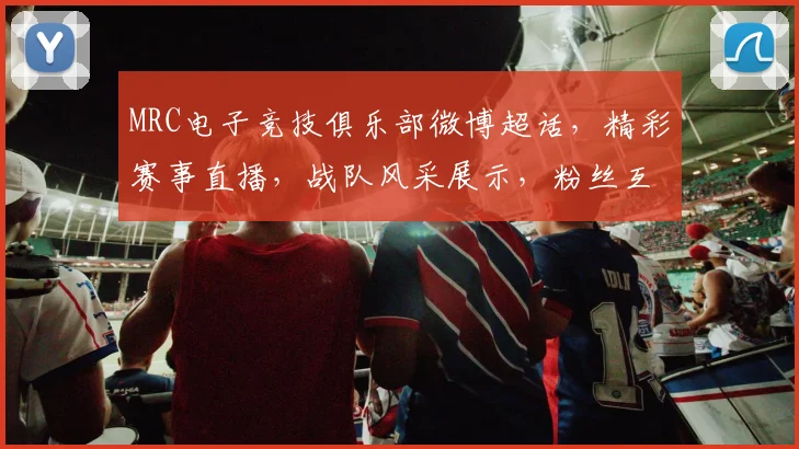 MRC电子竞技俱乐部微博超话，精彩赛事直播，战队风采展示，粉丝互动平台，不容错过