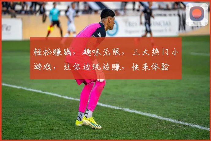 轻松赚钱，趣味无限，三大热门小游戏，让你边玩边赚，快来体验