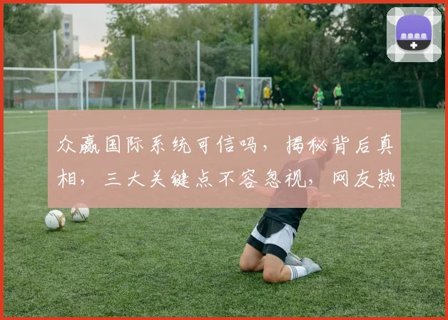 众赢国际系统可信吗，揭秘背后真相，三大关键点不容忽视，网友热议不断