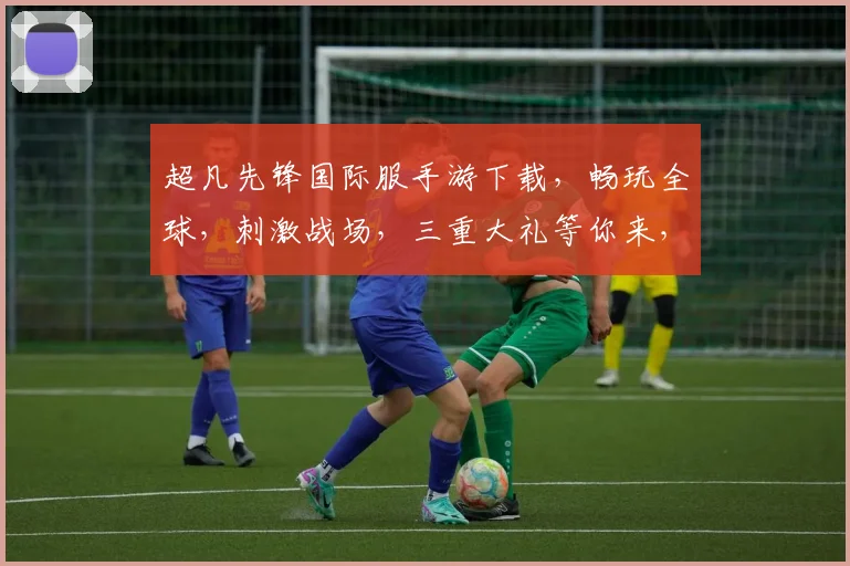 超凡先锋国际服手游下载，畅玩全球，刺激战场，三重大礼等你来，独家攻略，必看