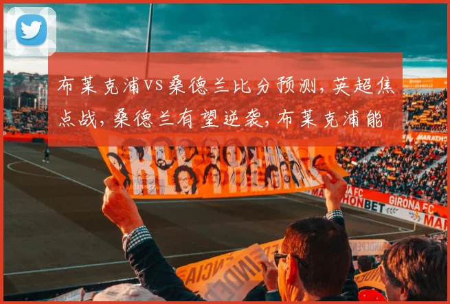 布莱克浦vs桑德兰比分预测,英超焦点战,桑德兰有望逆袭,布莱克浦能否保级