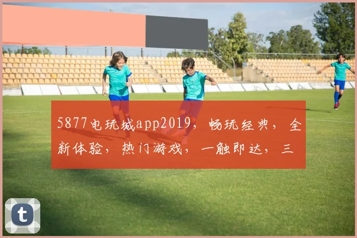 5877电玩城app2019，畅玩经典，全新体验，热门游戏，一触即达，三重惊喜，不容错过
