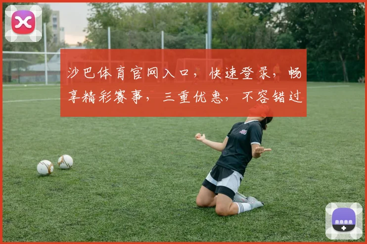 沙巴体育官网入口，快速登录，畅享精彩赛事，三重优惠，不容错过，敬请期待