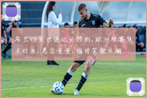 布兰vs莫尔德比分预测,欧洲联赛焦点对决,悬念重重,谁将笑傲江湖